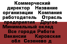 Коммерческий директор › Название организации ­ Компания-работодатель › Отрасль предприятия ­ Другое › Минимальный оклад ­ 1 - Все города Работа » Вакансии   . Кировская обл.,Сезенево д.